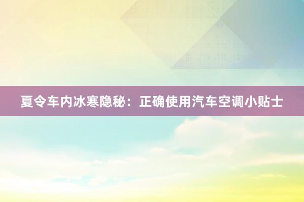 夏令车内冰寒隐秘：正确使用汽车空调小贴士