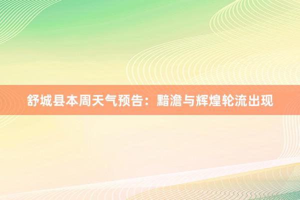 舒城县本周天气预告：黯澹与辉煌轮流出现